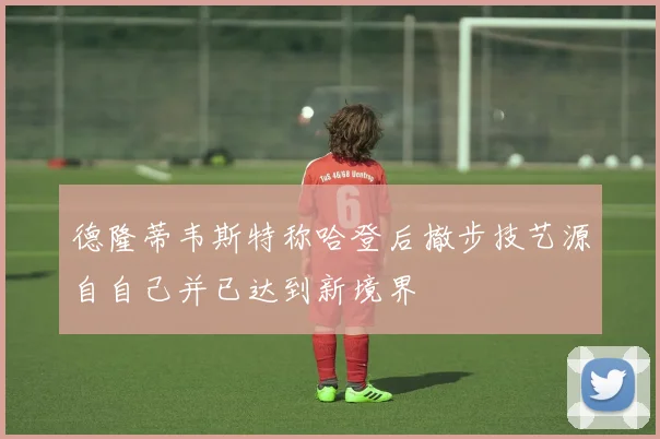 德隆蒂韦斯特称哈登后撤步技艺源自自己并已达到新境界