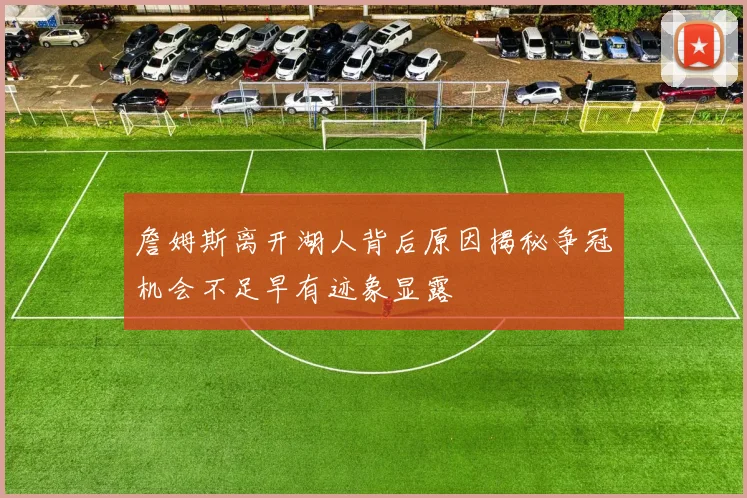 詹姆斯离开湖人背后原因揭秘争冠机会不足早有迹象显露